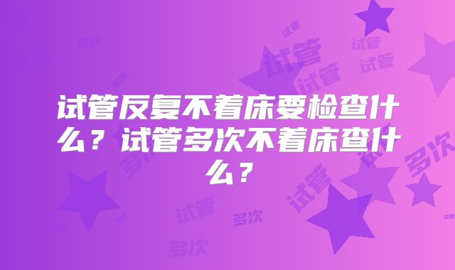 试管反复不着床要检查什么？试管多次不着床查什么？