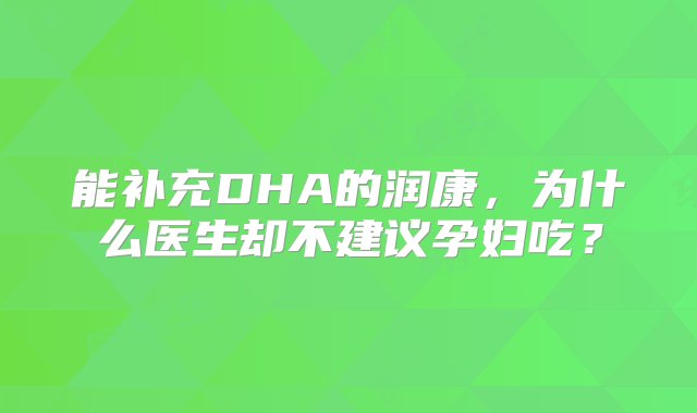 能补充DHA的润康，为什么医生却不建议孕妇吃？