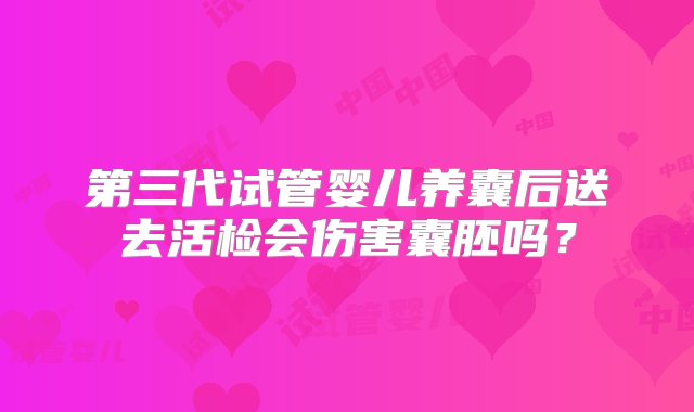 第三代试管婴儿养囊后送去活检会伤害囊胚吗？