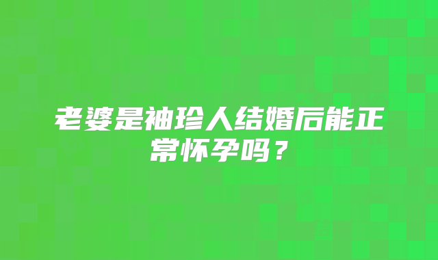 老婆是袖珍人结婚后能正常怀孕吗？