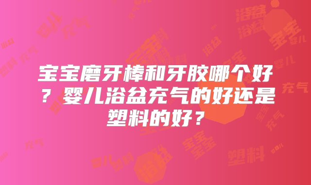 宝宝磨牙棒和牙胶哪个好？婴儿浴盆充气的好还是塑料的好？