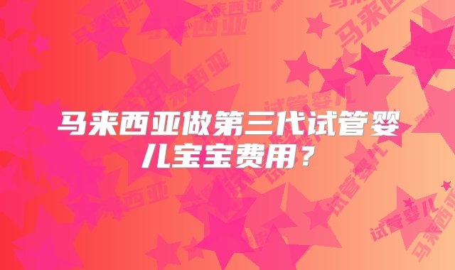 马来西亚做第三代试管婴儿宝宝费用？