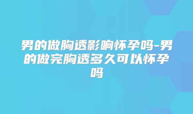 男的做胸透影响怀孕吗-男的做完胸透多久可以怀孕吗