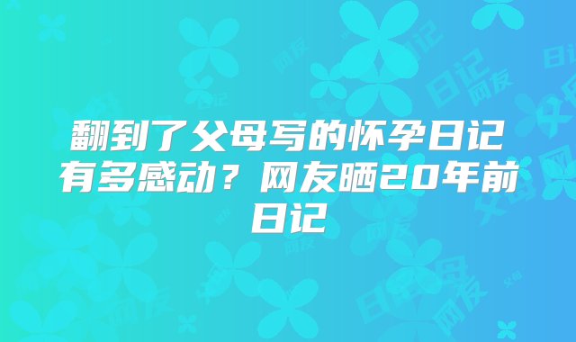 翻到了父母写的怀孕日记有多感动？网友晒20年前日记