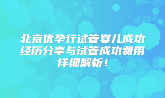 北京优孕行试管婴儿成功经历分享与试管成功费用详细解析！