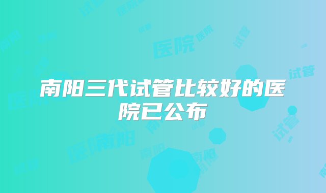 南阳三代试管比较好的医院已公布