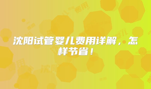 沈阳试管婴儿费用详解，怎样节省！