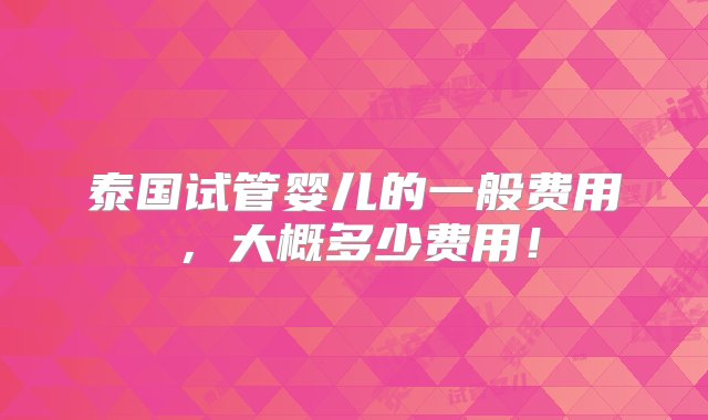 泰国试管婴儿的一般费用，大概多少费用！