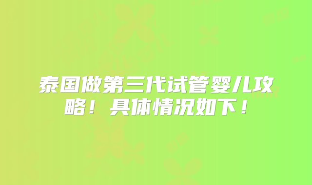 泰国做第三代试管婴儿攻略！具体情况如下！