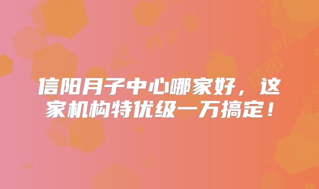 信阳月子中心哪家好，这家机构特优级一万搞定！