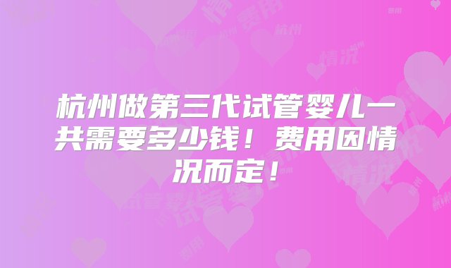 杭州做第三代试管婴儿一共需要多少钱！费用因情况而定！