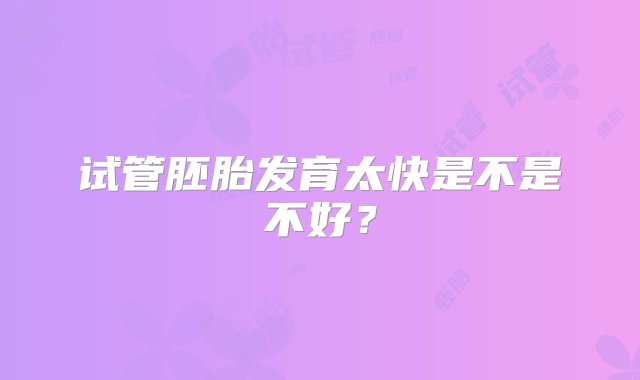 试管胚胎发育太快是不是不好？