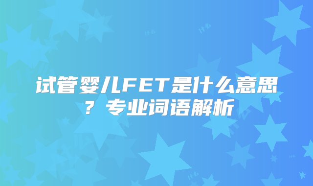 试管婴儿FET是什么意思？专业词语解析