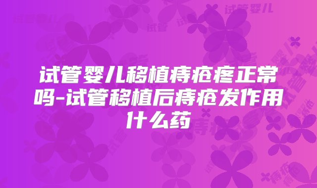 试管婴儿移植痔疮疼正常吗-试管移植后痔疮发作用什么药