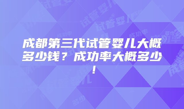 成都第三代试管婴儿大概多少钱？成功率大概多少！