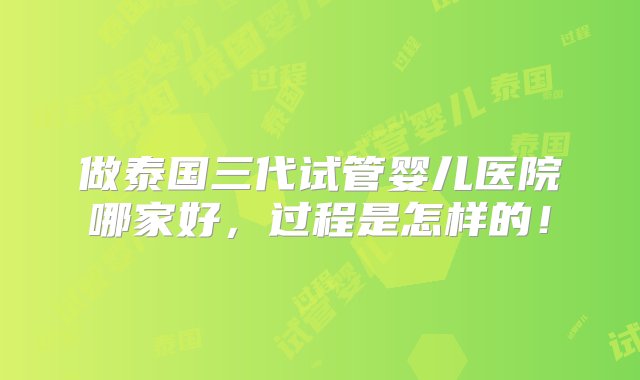 做泰国三代试管婴儿医院哪家好，过程是怎样的！