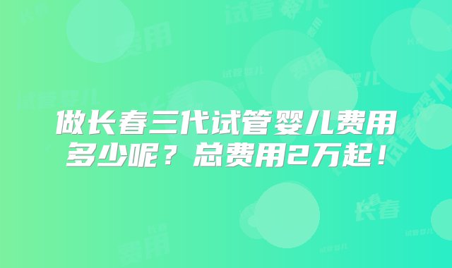 做长春三代试管婴儿费用多少呢？总费用2万起！