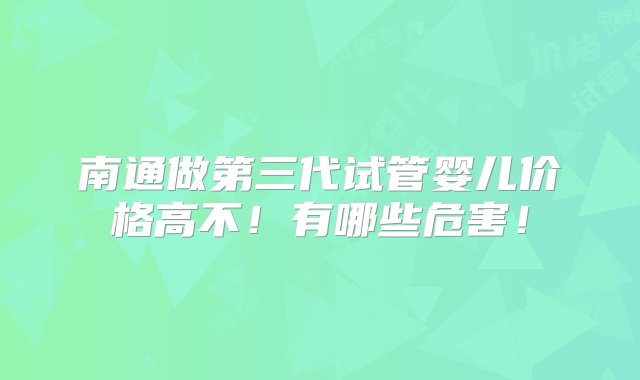 南通做第三代试管婴儿价格高不！有哪些危害！