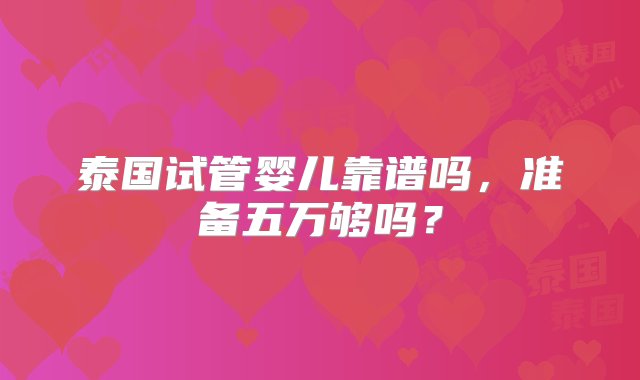 泰国试管婴儿靠谱吗，准备五万够吗？