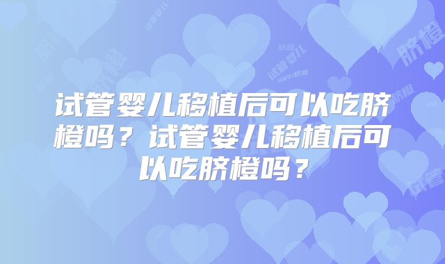 试管婴儿移植后可以吃脐橙吗？试管婴儿移植后可以吃脐橙吗？