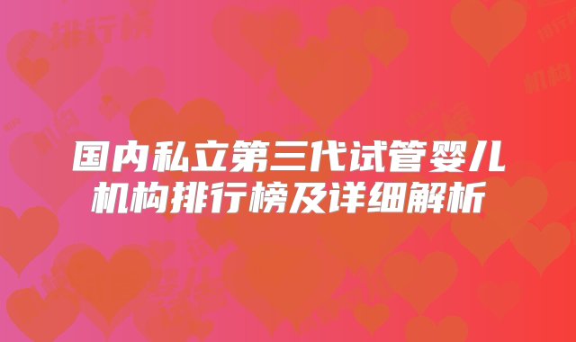 国内私立第三代试管婴儿机构排行榜及详细解析