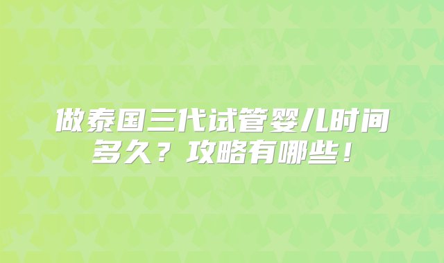 做泰国三代试管婴儿时间多久？攻略有哪些！