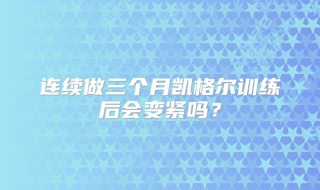 连续做三个月凯格尔训练后会变紧吗？