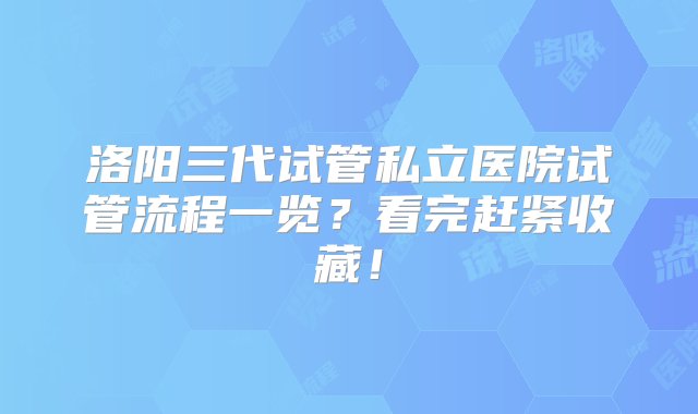 洛阳三代试管私立医院试管流程一览？看完赶紧收藏！