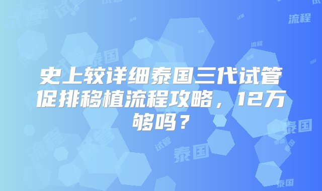 史上较详细泰国三代试管促排移植流程攻略，12万够吗？