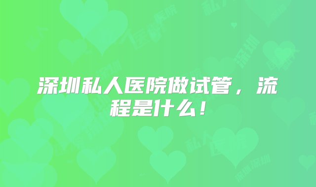 深圳私人医院做试管，流程是什么！