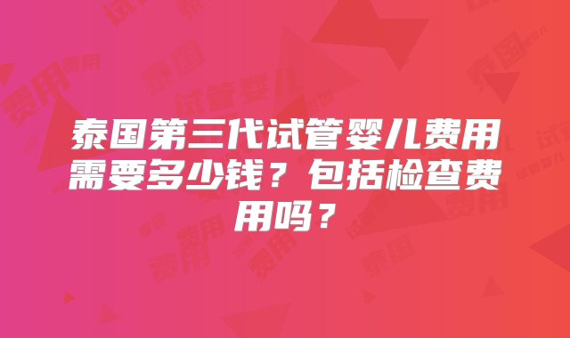 泰国第三代试管婴儿费用需要多少钱？包括检查费用吗？