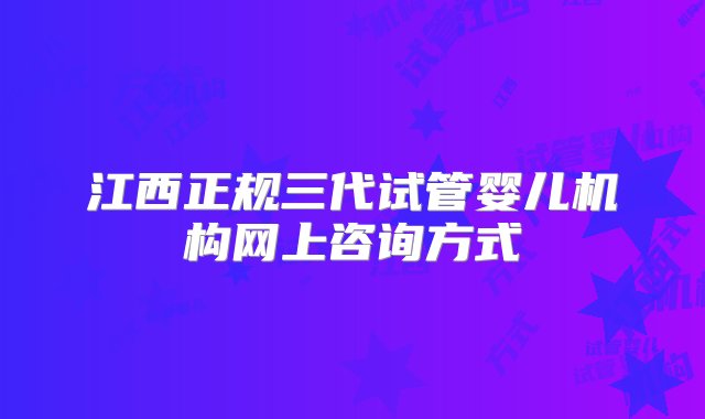 江西正规三代试管婴儿机构网上咨询方式