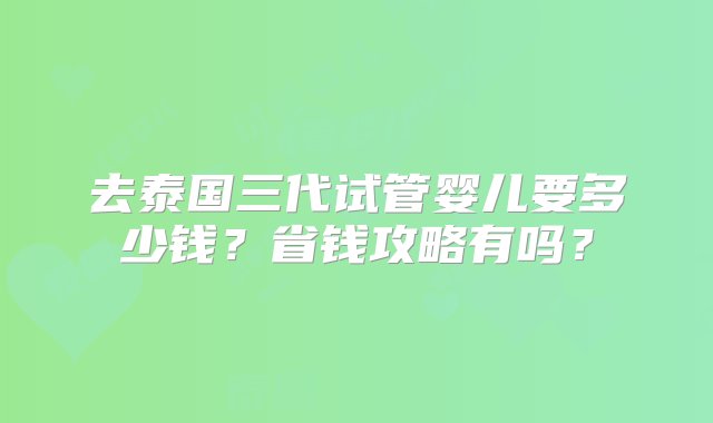 去泰国三代试管婴儿要多少钱？省钱攻略有吗？