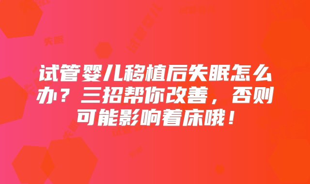 试管婴儿移植后失眠怎么办？三招帮你改善，否则可能影响着床哦！