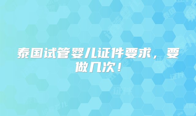 泰国试管婴儿证件要求，要做几次！