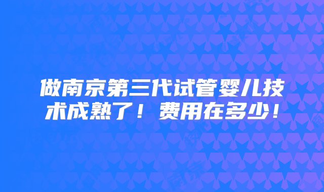 做南京第三代试管婴儿技术成熟了！费用在多少！