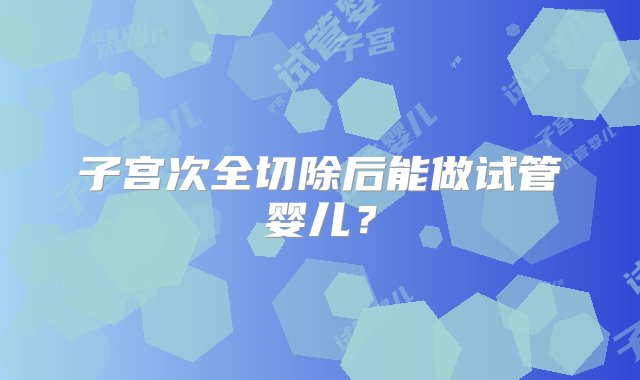 子宫次全切除后能做试管婴儿？