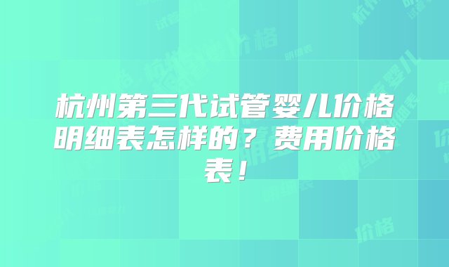 杭州第三代试管婴儿价格明细表怎样的？费用价格表！