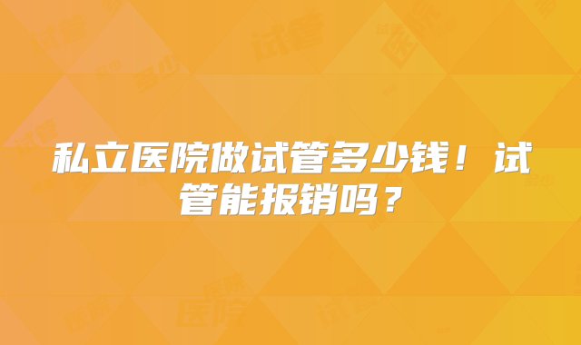 私立医院做试管多少钱！试管能报销吗？