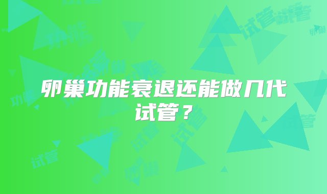 卵巢功能衰退还能做几代试管？