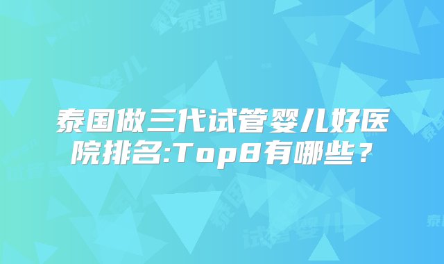 泰国做三代试管婴儿好医院排名:Top8有哪些？