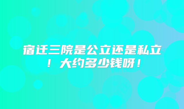 宿迁三院是公立还是私立！大约多少钱呀！