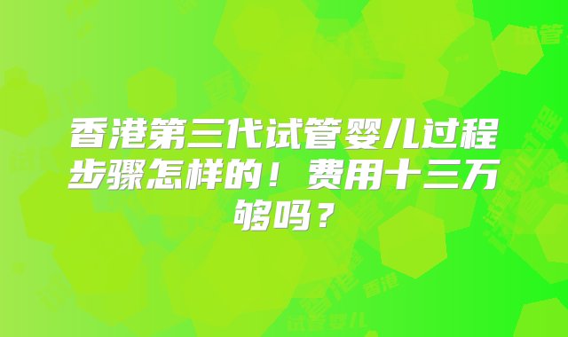 香港第三代试管婴儿过程步骤怎样的！费用十三万够吗？