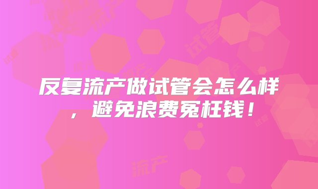 反复流产做试管会怎么样，避免浪费冤枉钱！