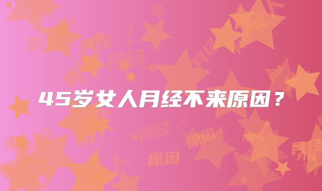 45岁女人月经不来原因？