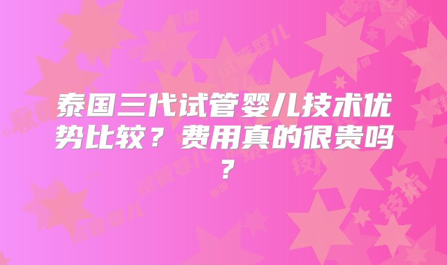 泰国三代试管婴儿技术优势比较？费用真的很贵吗？