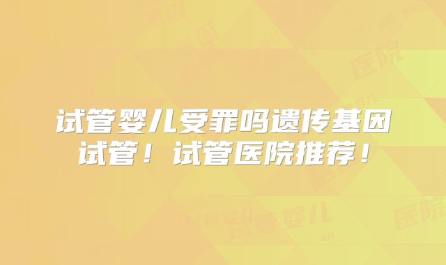 试管婴儿受罪吗遗传基因试管！试管医院推荐！