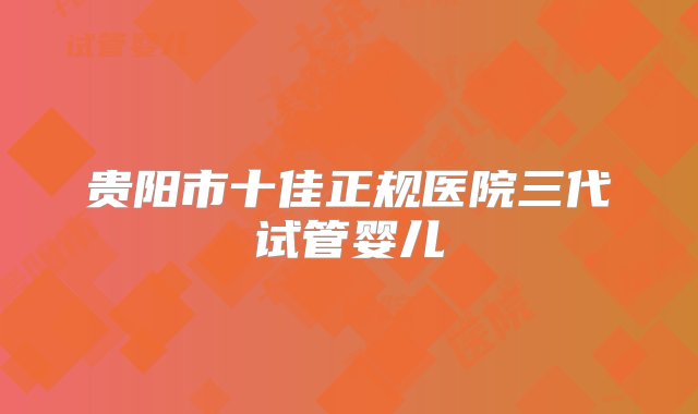 贵阳市十佳正规医院三代试管婴儿