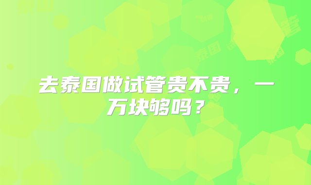 去泰国做试管贵不贵，一万块够吗？