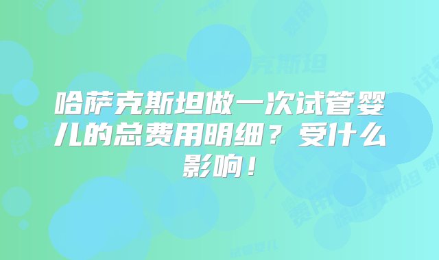 哈萨克斯坦做一次试管婴儿的总费用明细？受什么影响！